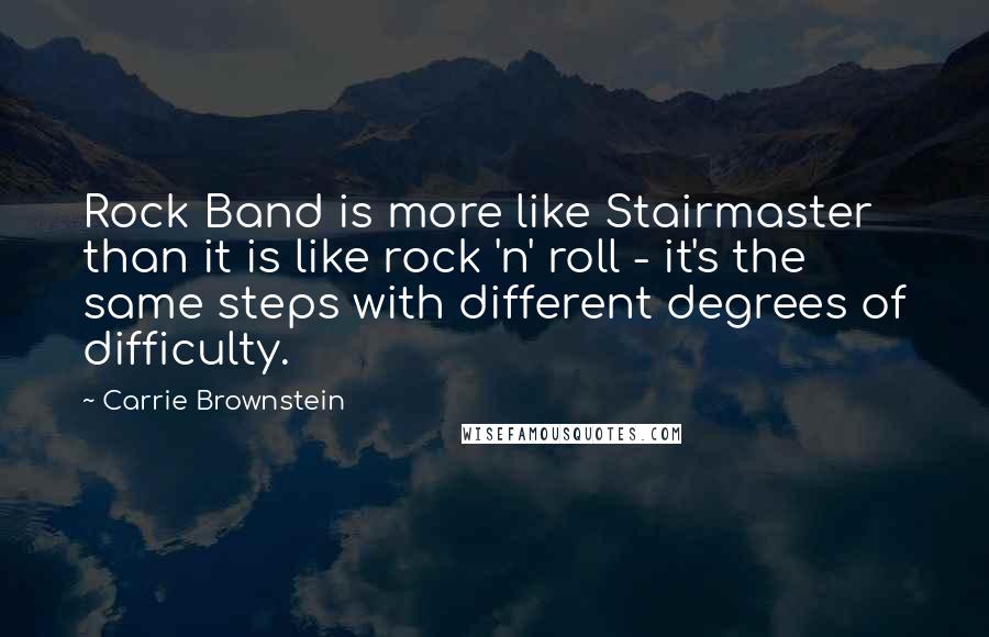 Carrie Brownstein Quotes: Rock Band is more like Stairmaster than it is like rock 'n' roll - it's the same steps with different degrees of difficulty.