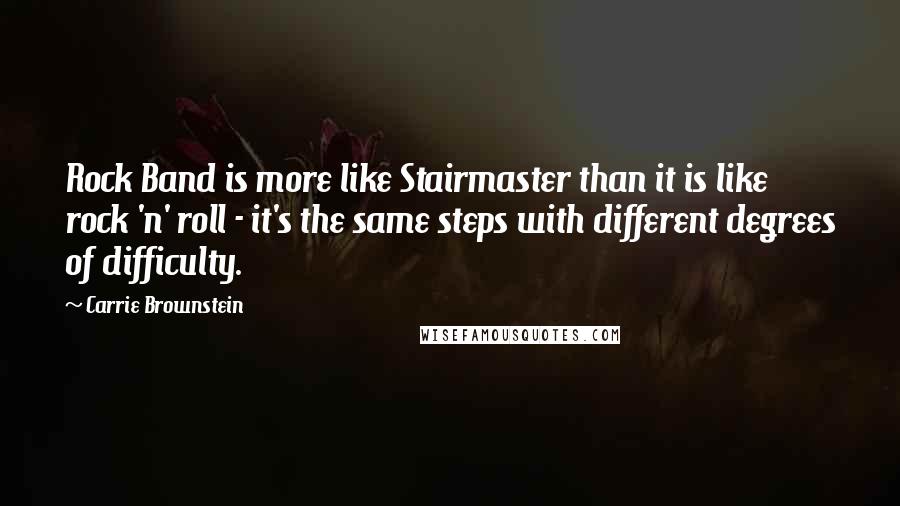 Carrie Brownstein Quotes: Rock Band is more like Stairmaster than it is like rock 'n' roll - it's the same steps with different degrees of difficulty.