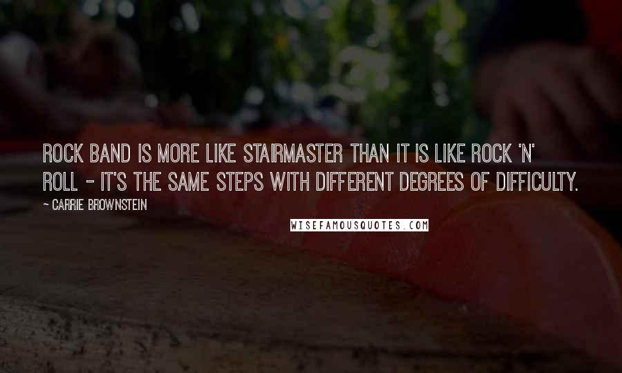 Carrie Brownstein Quotes: Rock Band is more like Stairmaster than it is like rock 'n' roll - it's the same steps with different degrees of difficulty.