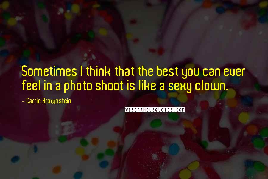Carrie Brownstein Quotes: Sometimes I think that the best you can ever feel in a photo shoot is like a sexy clown.