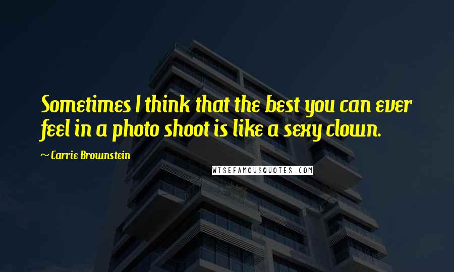 Carrie Brownstein Quotes: Sometimes I think that the best you can ever feel in a photo shoot is like a sexy clown.