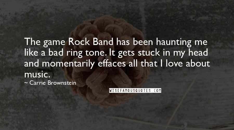 Carrie Brownstein Quotes: The game Rock Band has been haunting me like a bad ring tone. It gets stuck in my head and momentarily effaces all that I love about music.