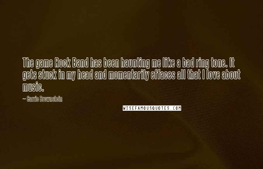 Carrie Brownstein Quotes: The game Rock Band has been haunting me like a bad ring tone. It gets stuck in my head and momentarily effaces all that I love about music.