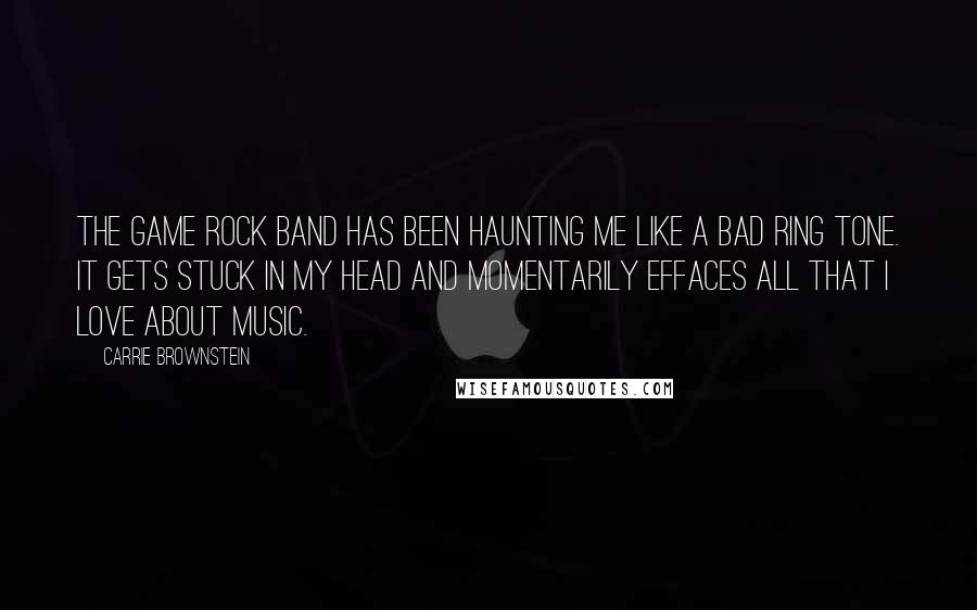 Carrie Brownstein Quotes: The game Rock Band has been haunting me like a bad ring tone. It gets stuck in my head and momentarily effaces all that I love about music.