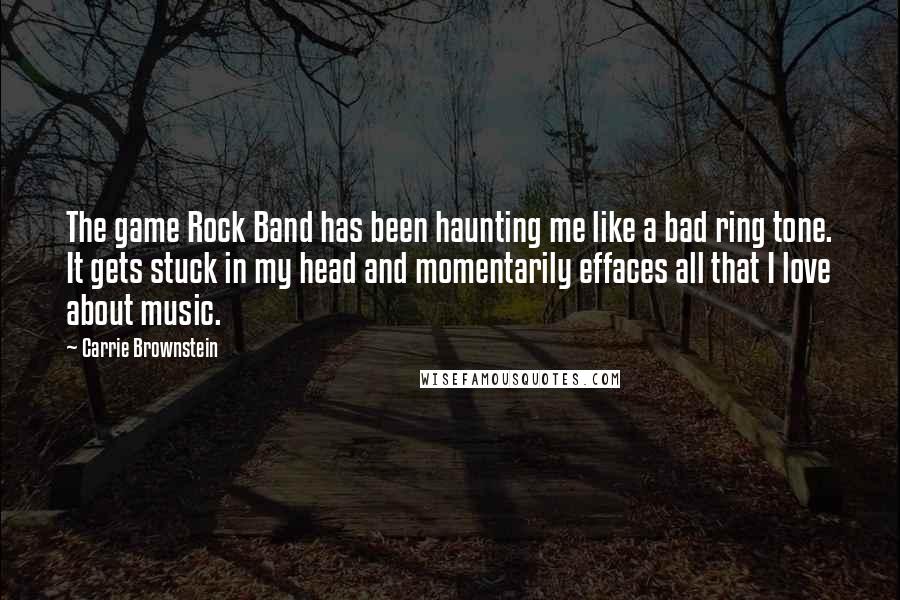 Carrie Brownstein Quotes: The game Rock Band has been haunting me like a bad ring tone. It gets stuck in my head and momentarily effaces all that I love about music.