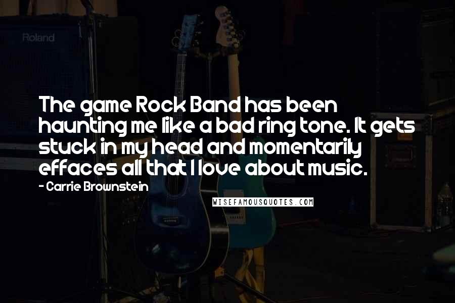 Carrie Brownstein Quotes: The game Rock Band has been haunting me like a bad ring tone. It gets stuck in my head and momentarily effaces all that I love about music.