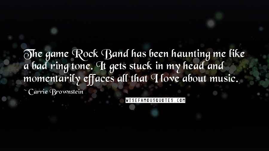 Carrie Brownstein Quotes: The game Rock Band has been haunting me like a bad ring tone. It gets stuck in my head and momentarily effaces all that I love about music.