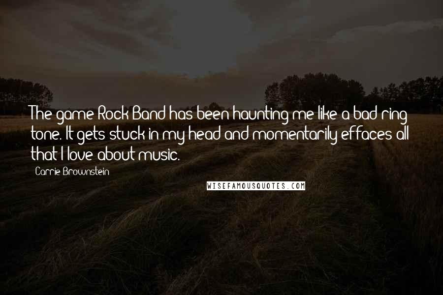 Carrie Brownstein Quotes: The game Rock Band has been haunting me like a bad ring tone. It gets stuck in my head and momentarily effaces all that I love about music.