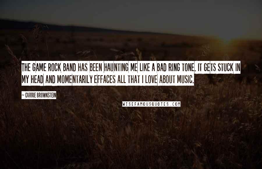 Carrie Brownstein Quotes: The game Rock Band has been haunting me like a bad ring tone. It gets stuck in my head and momentarily effaces all that I love about music.