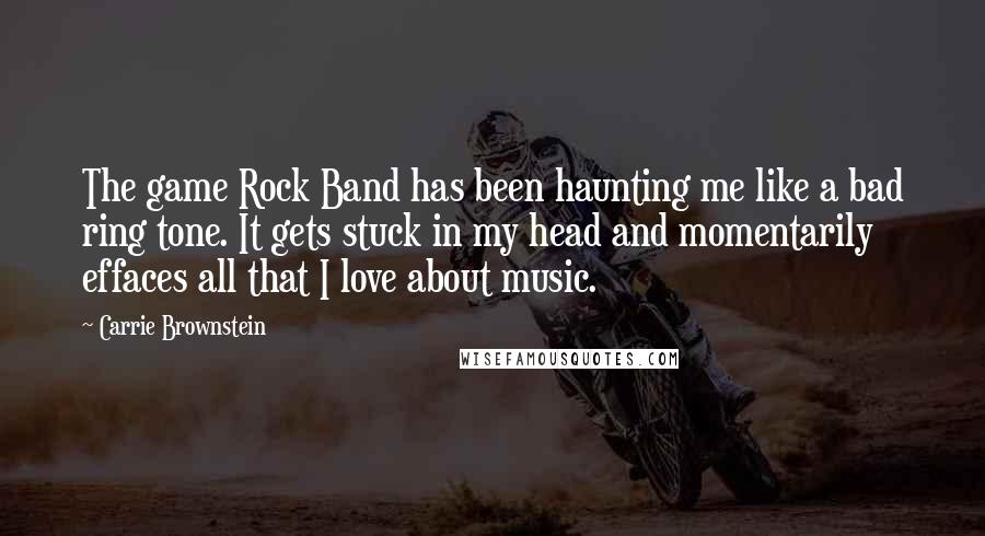 Carrie Brownstein Quotes: The game Rock Band has been haunting me like a bad ring tone. It gets stuck in my head and momentarily effaces all that I love about music.