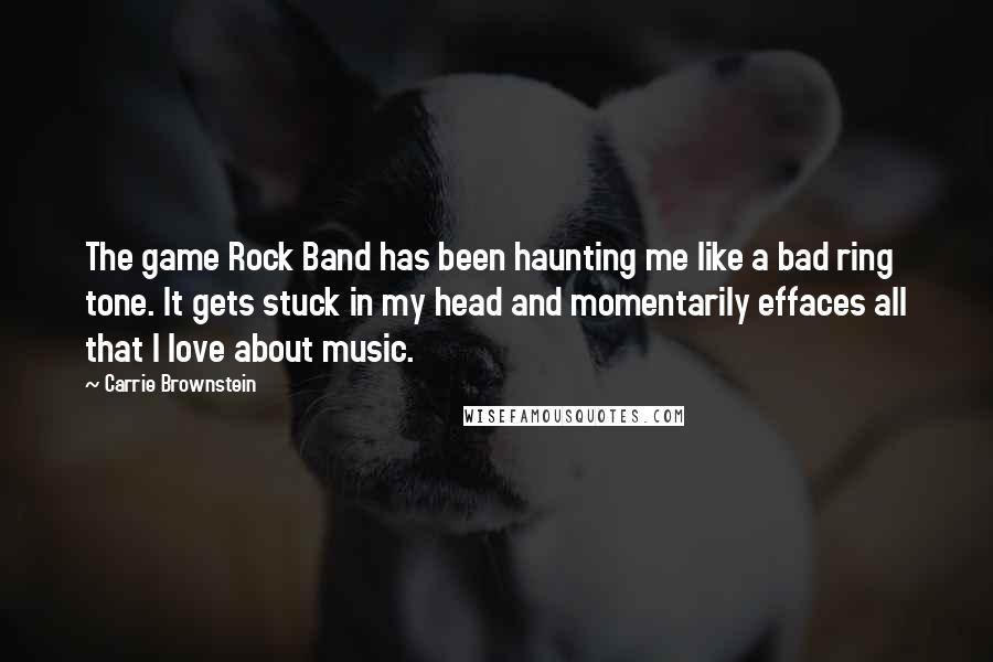 Carrie Brownstein Quotes: The game Rock Band has been haunting me like a bad ring tone. It gets stuck in my head and momentarily effaces all that I love about music.