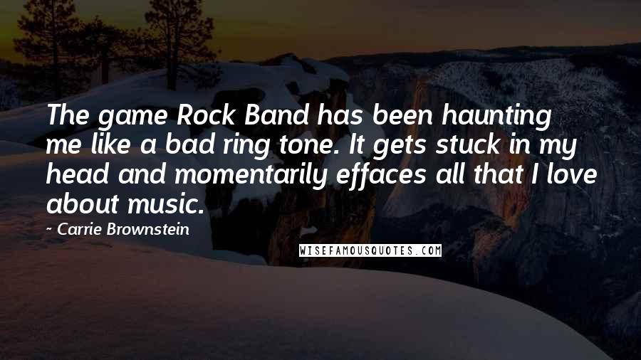 Carrie Brownstein Quotes: The game Rock Band has been haunting me like a bad ring tone. It gets stuck in my head and momentarily effaces all that I love about music.