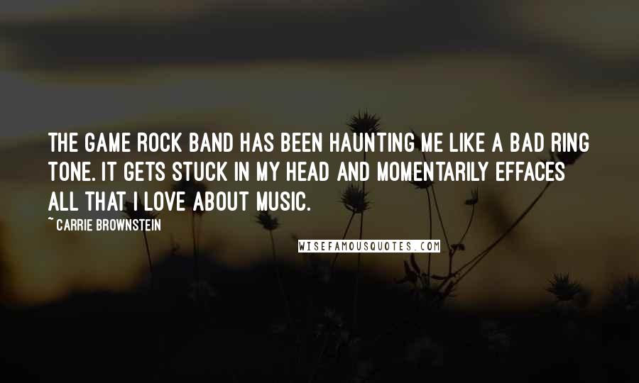 Carrie Brownstein Quotes: The game Rock Band has been haunting me like a bad ring tone. It gets stuck in my head and momentarily effaces all that I love about music.