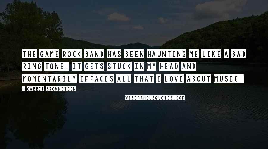 Carrie Brownstein Quotes: The game Rock Band has been haunting me like a bad ring tone. It gets stuck in my head and momentarily effaces all that I love about music.