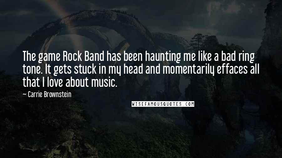 Carrie Brownstein Quotes: The game Rock Band has been haunting me like a bad ring tone. It gets stuck in my head and momentarily effaces all that I love about music.