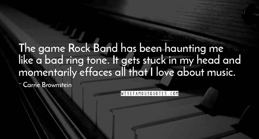 Carrie Brownstein Quotes: The game Rock Band has been haunting me like a bad ring tone. It gets stuck in my head and momentarily effaces all that I love about music.