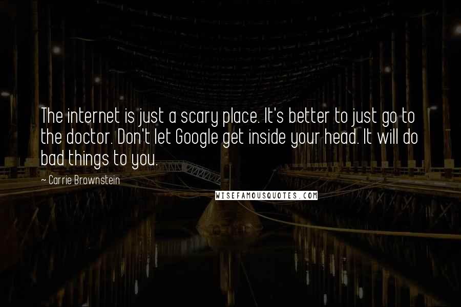 Carrie Brownstein Quotes: The internet is just a scary place. It's better to just go to the doctor. Don't let Google get inside your head. It will do bad things to you.