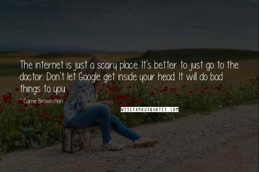 Carrie Brownstein Quotes: The internet is just a scary place. It's better to just go to the doctor. Don't let Google get inside your head. It will do bad things to you.