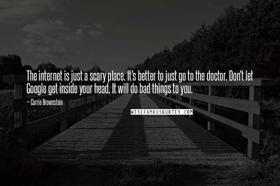 Carrie Brownstein Quotes: The internet is just a scary place. It's better to just go to the doctor. Don't let Google get inside your head. It will do bad things to you.