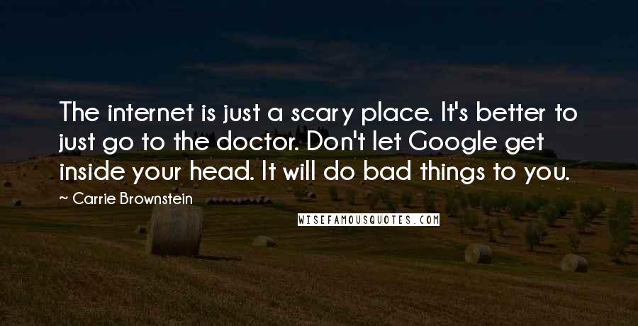 Carrie Brownstein Quotes: The internet is just a scary place. It's better to just go to the doctor. Don't let Google get inside your head. It will do bad things to you.