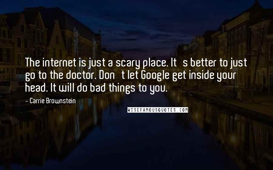 Carrie Brownstein Quotes: The internet is just a scary place. It's better to just go to the doctor. Don't let Google get inside your head. It will do bad things to you.