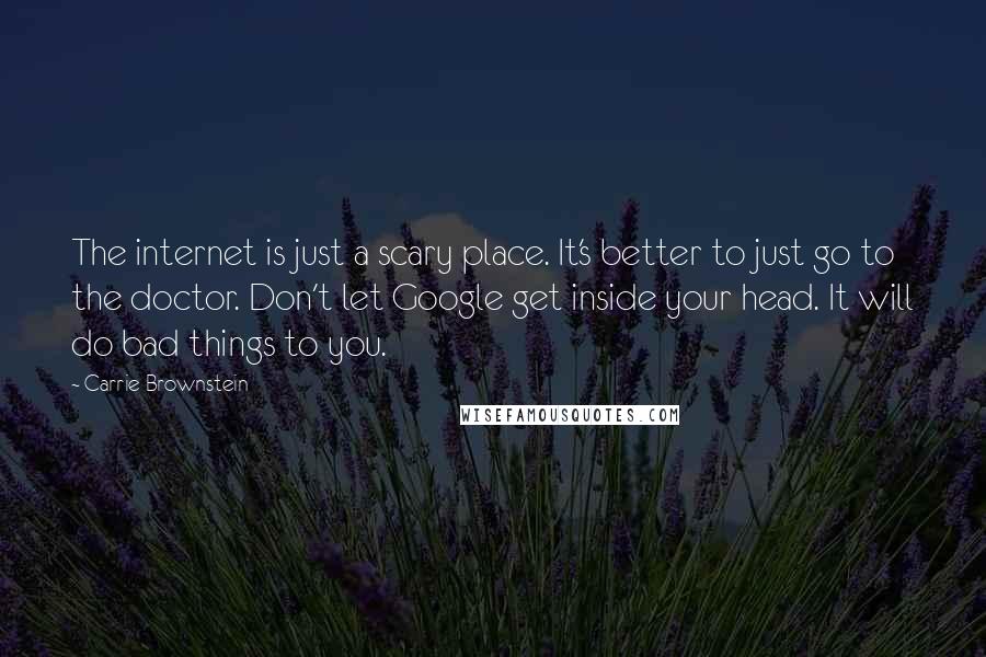 Carrie Brownstein Quotes: The internet is just a scary place. It's better to just go to the doctor. Don't let Google get inside your head. It will do bad things to you.