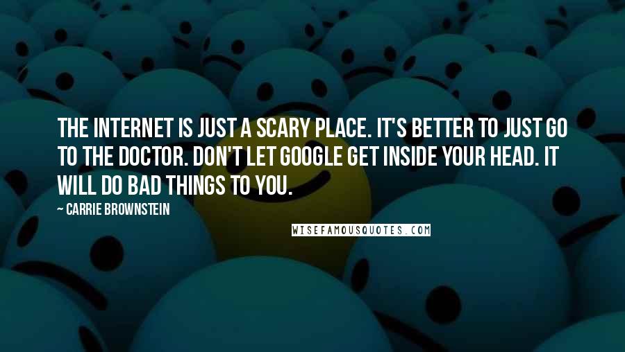 Carrie Brownstein Quotes: The internet is just a scary place. It's better to just go to the doctor. Don't let Google get inside your head. It will do bad things to you.