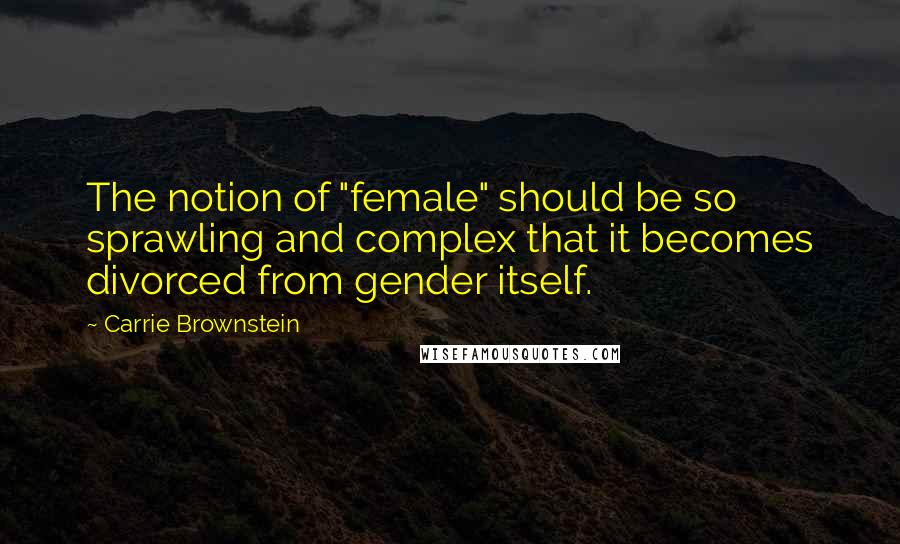 Carrie Brownstein Quotes: The notion of "female" should be so sprawling and complex that it becomes divorced from gender itself.