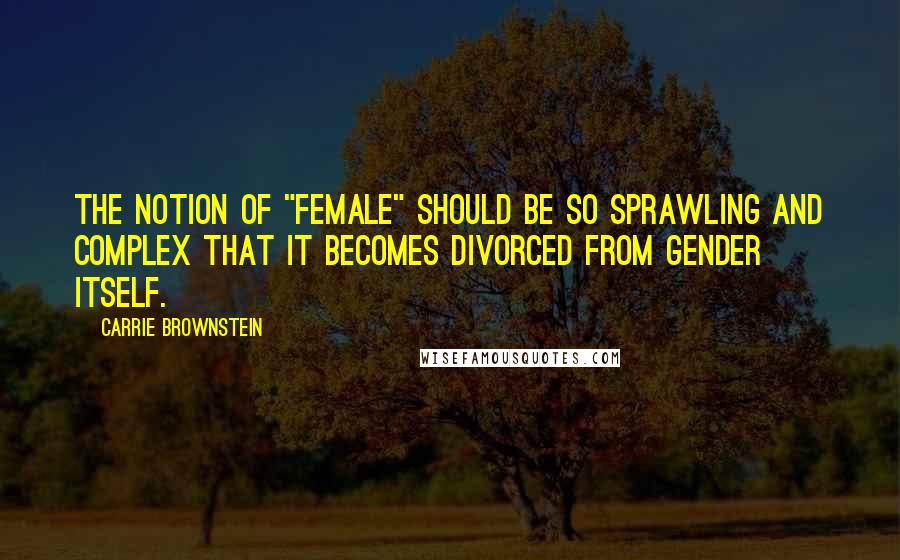 Carrie Brownstein Quotes: The notion of "female" should be so sprawling and complex that it becomes divorced from gender itself.