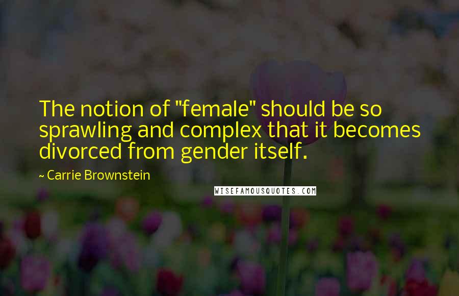 Carrie Brownstein Quotes: The notion of "female" should be so sprawling and complex that it becomes divorced from gender itself.