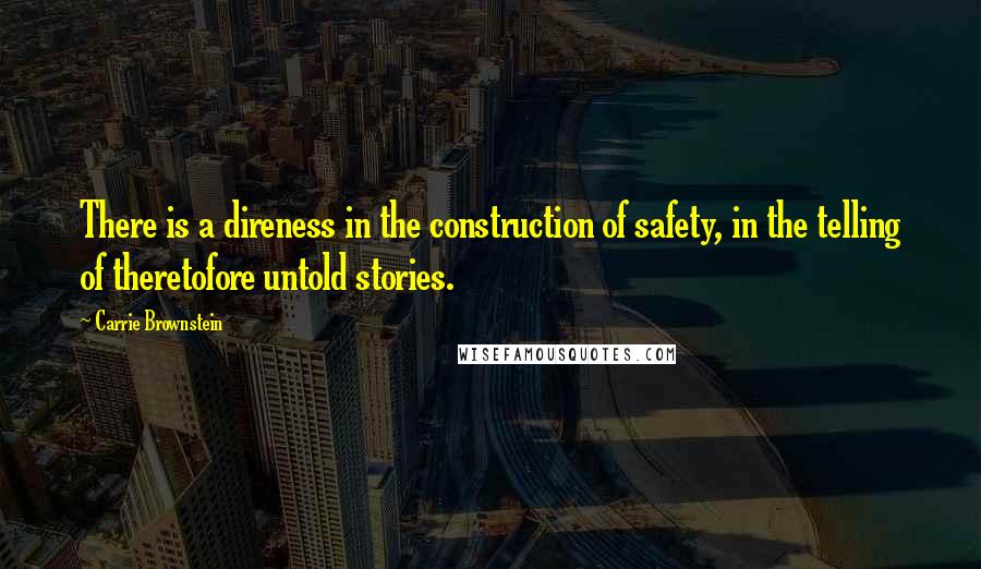 Carrie Brownstein Quotes: There is a direness in the construction of safety, in the telling of theretofore untold stories.