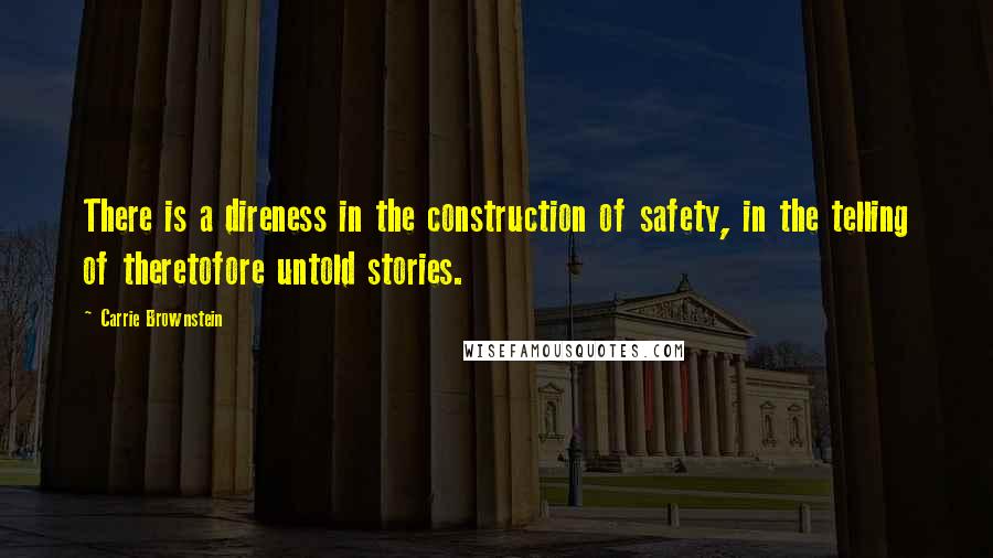 Carrie Brownstein Quotes: There is a direness in the construction of safety, in the telling of theretofore untold stories.