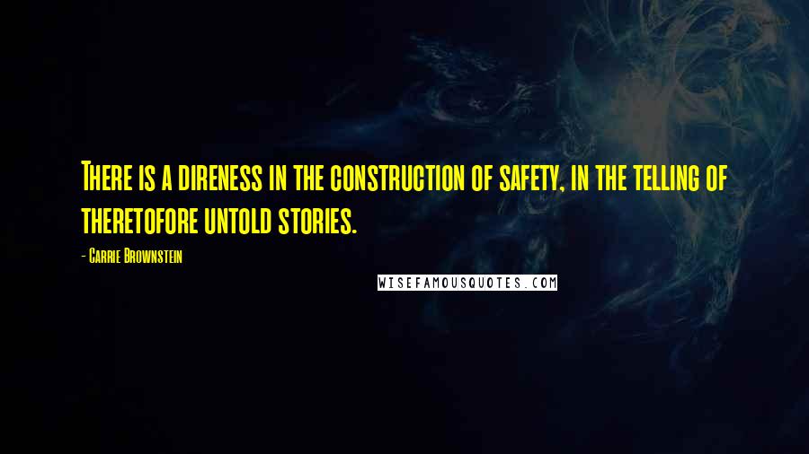 Carrie Brownstein Quotes: There is a direness in the construction of safety, in the telling of theretofore untold stories.