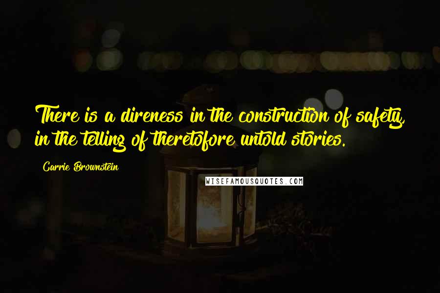Carrie Brownstein Quotes: There is a direness in the construction of safety, in the telling of theretofore untold stories.