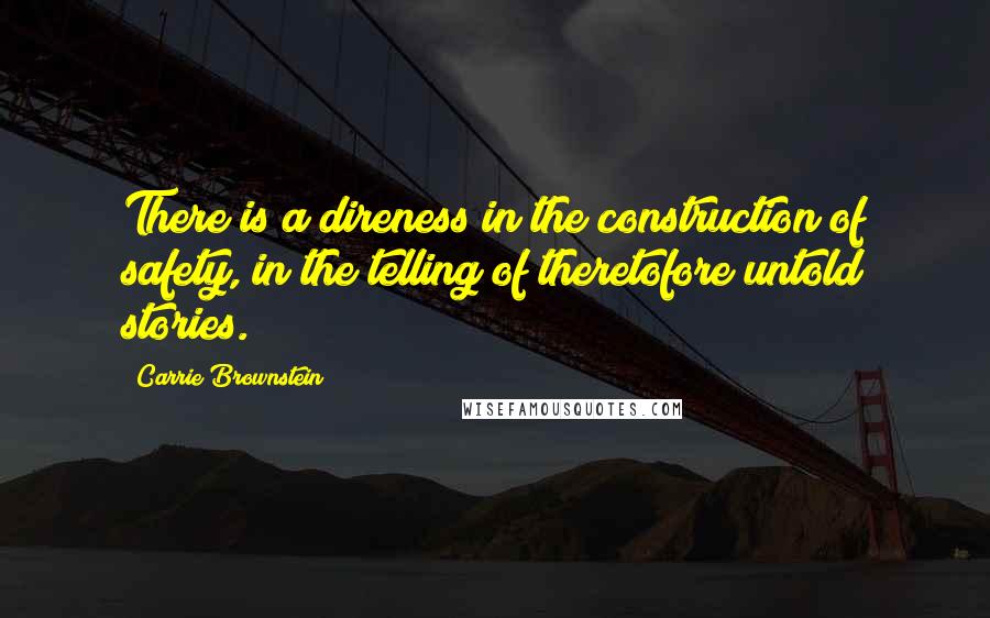 Carrie Brownstein Quotes: There is a direness in the construction of safety, in the telling of theretofore untold stories.