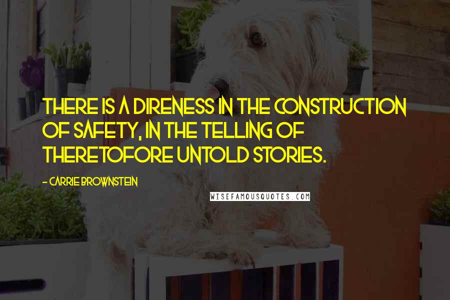 Carrie Brownstein Quotes: There is a direness in the construction of safety, in the telling of theretofore untold stories.