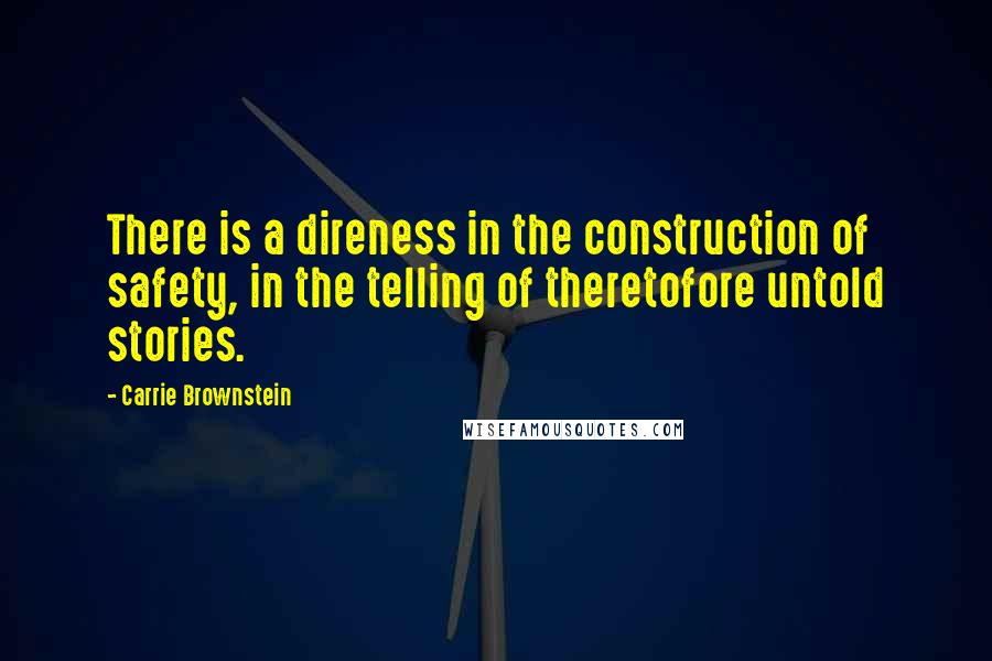 Carrie Brownstein Quotes: There is a direness in the construction of safety, in the telling of theretofore untold stories.
