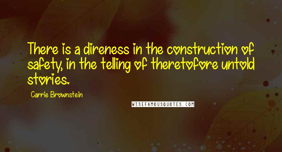 Carrie Brownstein Quotes: There is a direness in the construction of safety, in the telling of theretofore untold stories.