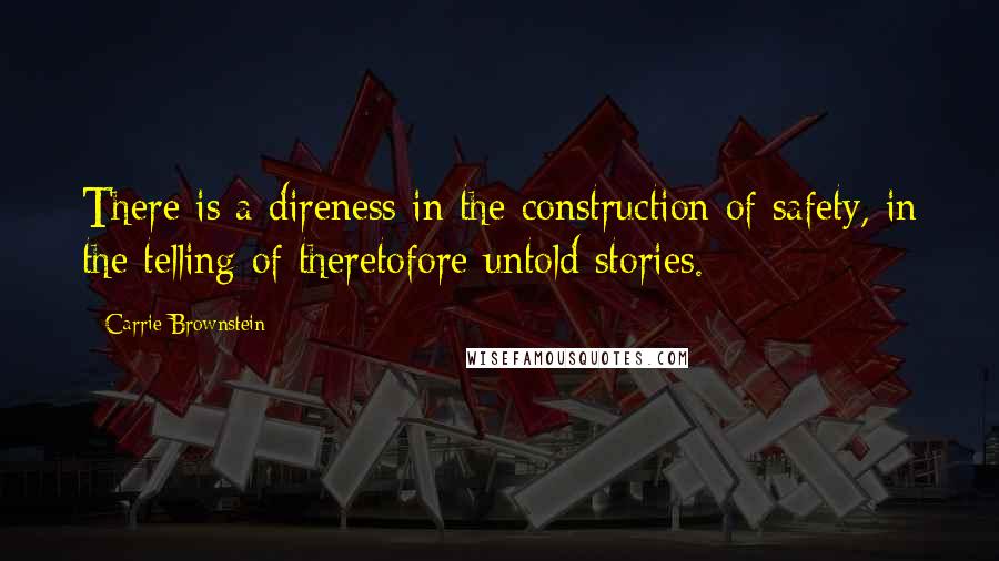 Carrie Brownstein Quotes: There is a direness in the construction of safety, in the telling of theretofore untold stories.