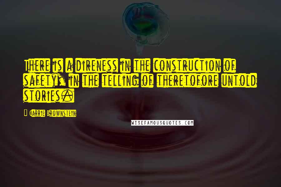 Carrie Brownstein Quotes: There is a direness in the construction of safety, in the telling of theretofore untold stories.