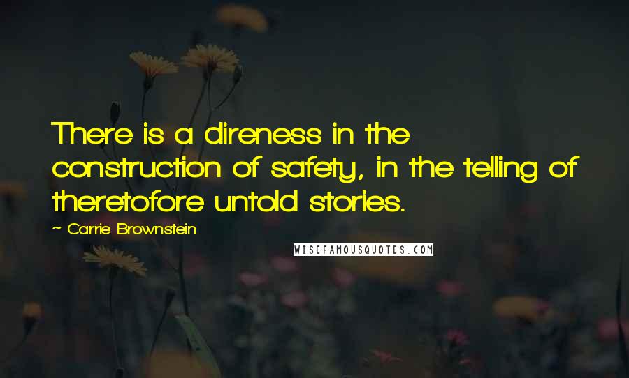 Carrie Brownstein Quotes: There is a direness in the construction of safety, in the telling of theretofore untold stories.