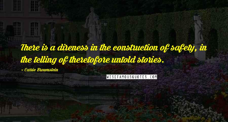 Carrie Brownstein Quotes: There is a direness in the construction of safety, in the telling of theretofore untold stories.