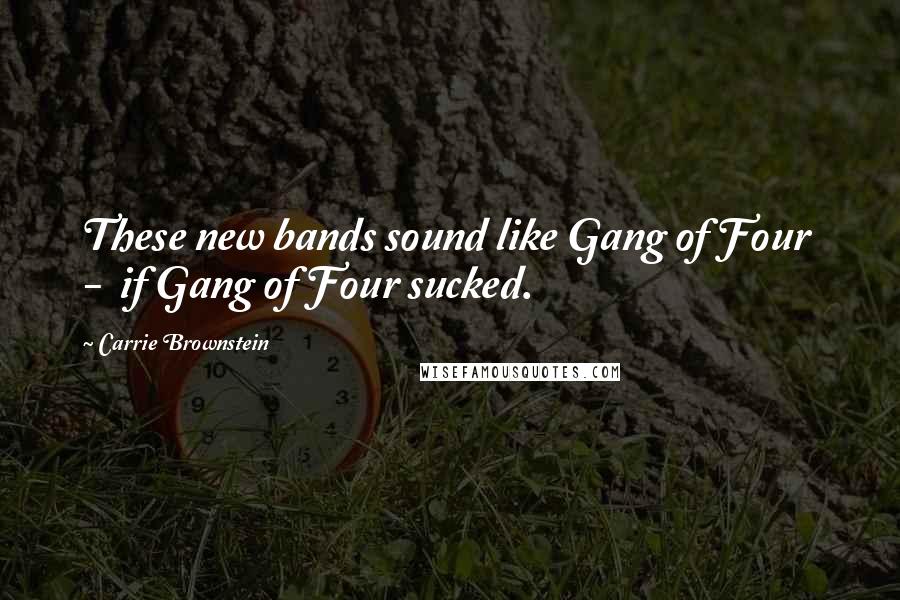 Carrie Brownstein Quotes: These new bands sound like Gang of Four - if Gang of Four sucked.