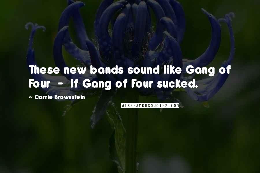 Carrie Brownstein Quotes: These new bands sound like Gang of Four - if Gang of Four sucked.