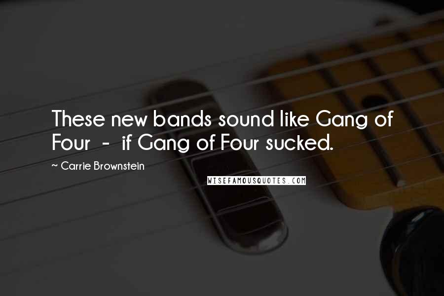 Carrie Brownstein Quotes: These new bands sound like Gang of Four  -  if Gang of Four sucked.