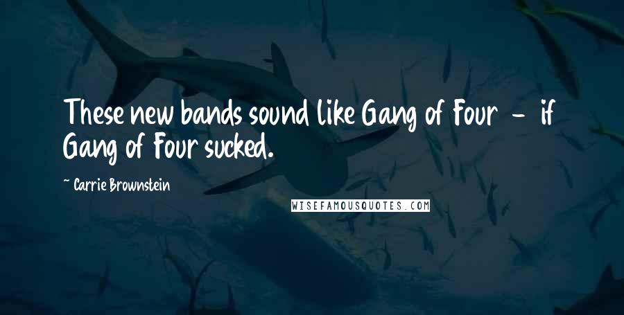 Carrie Brownstein Quotes: These new bands sound like Gang of Four - if Gang of Four sucked.
