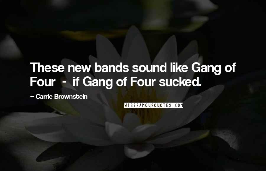 Carrie Brownstein Quotes: These new bands sound like Gang of Four - if Gang of Four sucked.