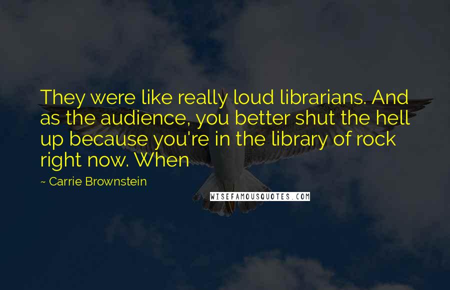 Carrie Brownstein Quotes: They were like really loud librarians. And as the audience, you better shut the hell up because you're in the library of rock right now. When