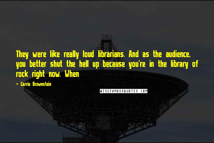 Carrie Brownstein Quotes: They were like really loud librarians. And as the audience, you better shut the hell up because you're in the library of rock right now. When