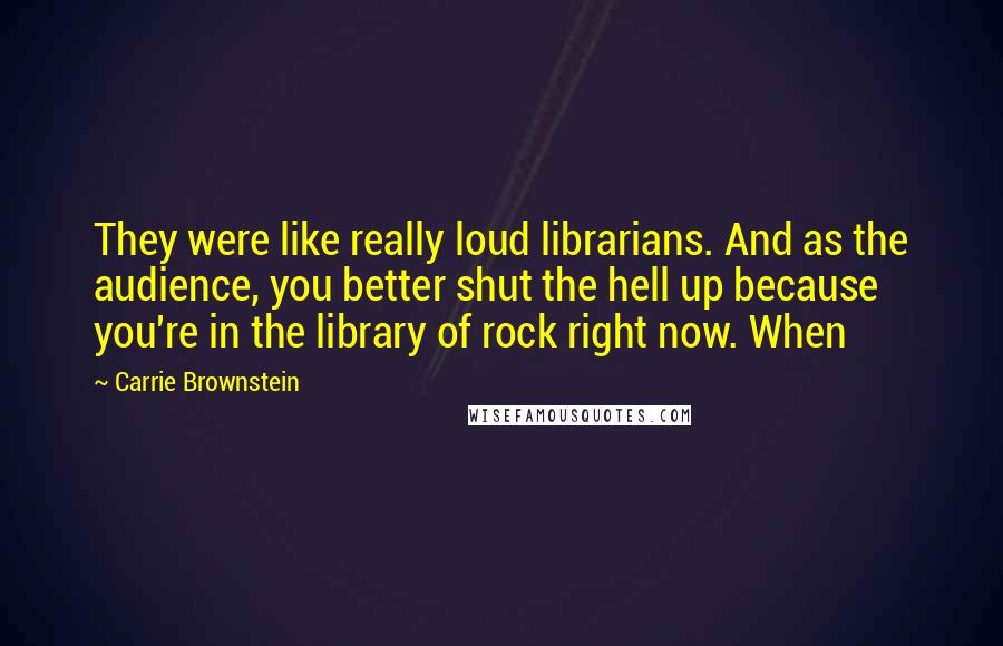 Carrie Brownstein Quotes: They were like really loud librarians. And as the audience, you better shut the hell up because you're in the library of rock right now. When